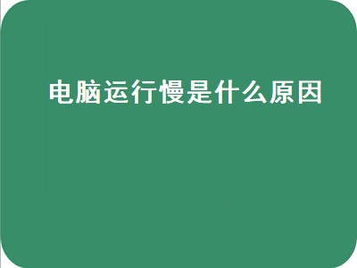 电脑运行慢是什么原因（电脑运行慢是什么原因,怎么处理）