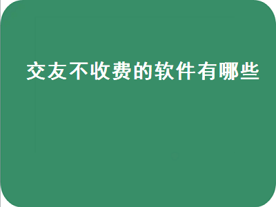 交友软件平台有免费聊的吗 有什么交友软件是不收费的吗