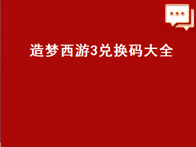 造梦西游3兑换码大全（造梦西游3兑换码大全电脑版）