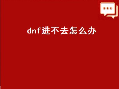 dnf进不去怎么办（dnf怎么进不去怎么回事）