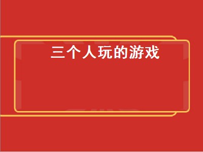 三个人玩的益智游戏有哪些 三个人玩的游戏有哪些