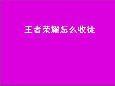 王者荣耀怎么收徒（王者荣耀怎么收徒弟找不到好友）