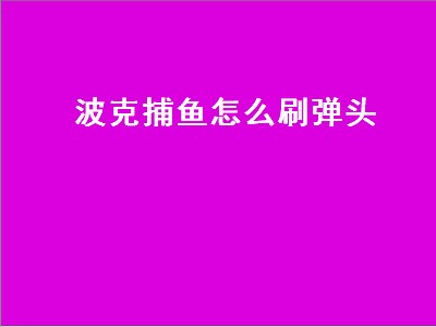 波克捕鱼怎么刷弹头（波克捕鱼怎么刷弹头 获取弹头方法）