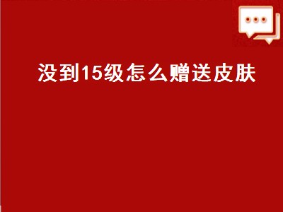 没到15级怎么赠送皮肤（没到15级怎么赠送皮肤碎片）