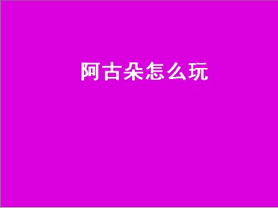 阿古朵怎么玩（阿古朵怎么玩打野）