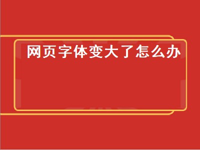 网页字体变大了怎么办（网页字体变大了怎么办啊）