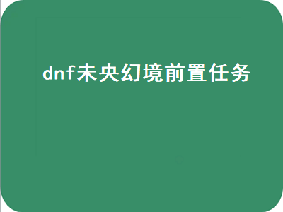 dnf未央幻境前置任务（dnf未央幻境前置任务在哪）