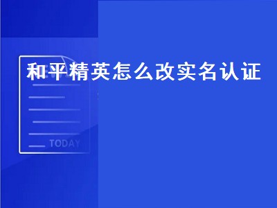 和平精英怎么改实名认证（和平精英怎么改实名认证微信未成年）