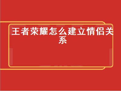 王者荣耀怎么建立情侣关系（王者荣耀怎么建立情侣关系要多少亲密度）