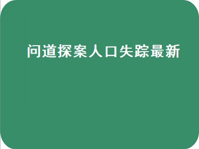 问道探案人口失踪最新（问道探案人口失踪最新10月份）