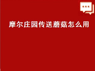 摩尔庄园传送蘑菇怎么用（摩尔庄园传送蘑菇怎么用不了）