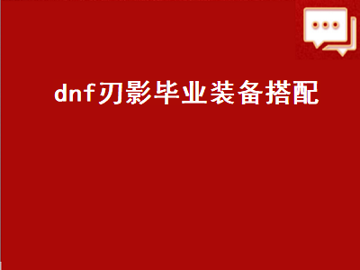 dnf刃影毕业装备搭配（dnf刃影毕业装备搭配图）