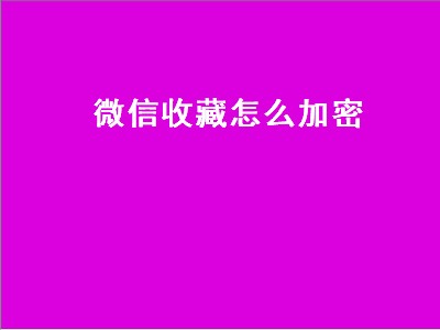 微信收藏怎么加密（微信收藏怎么加密码锁）