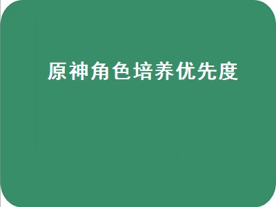 原神角色培养优先度（原神角色培养优先度平民）