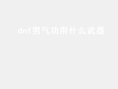 dnf男气功用什么武器（dnf男气功用什么武器比较好）