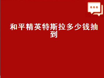 和平精英特斯拉多少钱（和平精英特斯拉多少钱抽到皮肤）