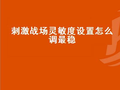 刺激战场灵敏度设置怎么调最稳（刺激战场灵敏度设置怎么调最稳定）