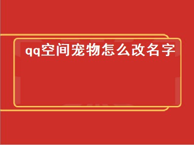 qq空间宠物怎么改名字（qq空间宠物怎么改名字和头像）