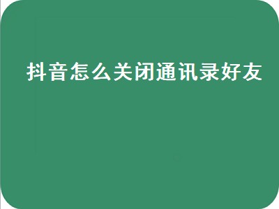 抖音怎么关闭通讯录好友（抖音怎么关闭通讯录好友看不见我）