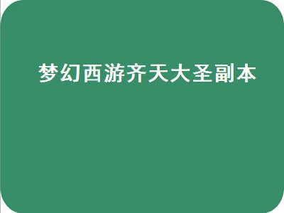 梦幻西游齐天大圣副本（梦幻西游齐天大圣副本详细攻略）